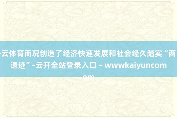 开云体育而况创造了经济快速发展和社会经久踏实“两大遗迹”-云开全站登录入口 - wwwkaiyuncom