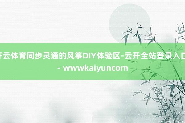 开云体育同步灵通的风筝DIY体验区-云开全站登录入口 - wwwkaiyuncom