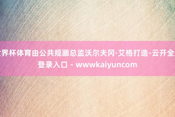 世界杯体育由公共规画总监沃尔夫冈·艾格打造-云开全站登录入口 - wwwkaiyuncom