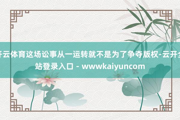 开云体育这场讼事从一运转就不是为了争夺版权-云开全站登录入口 - wwwkaiyuncom