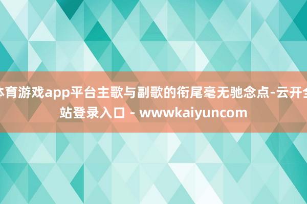 体育游戏app平台主歌与副歌的衔尾毫无驰念点-云开全站登录入口 - wwwkaiyuncom