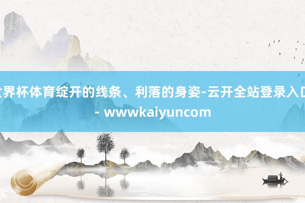 世界杯体育绽开的线条、利落的身姿-云开全站登录入口 - wwwkaiyuncom