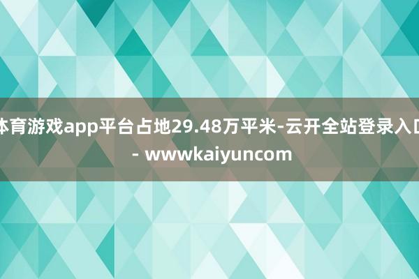 体育游戏app平台占地29.48万平米-云开全站登录入口 - wwwkaiyuncom