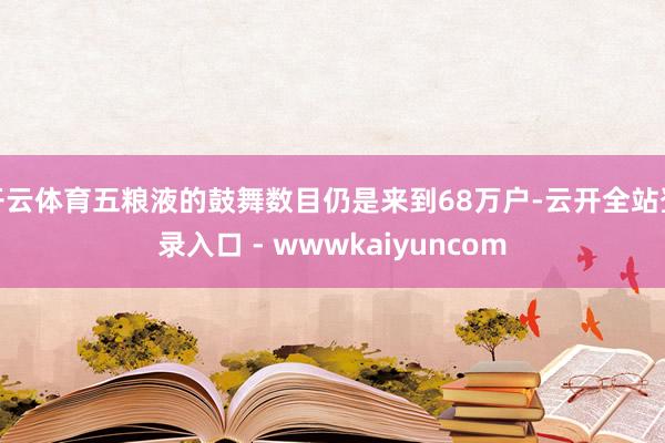 开云体育五粮液的鼓舞数目仍是来到68万户-云开全站登录入口 - wwwkaiyuncom
