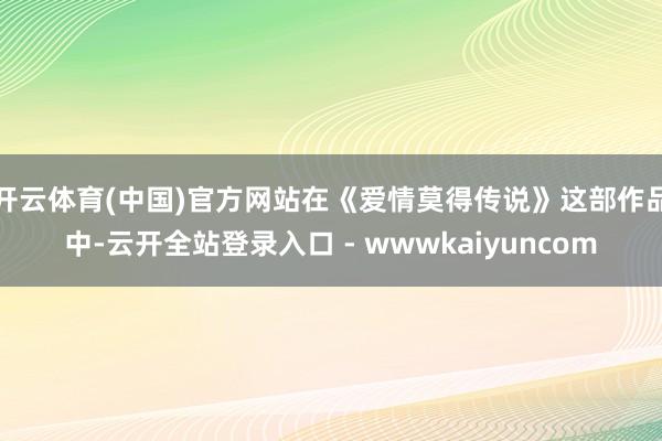 开云体育(中国)官方网站在《爱情莫得传说》这部作品中-云开全站登录入口 - wwwkaiyuncom
