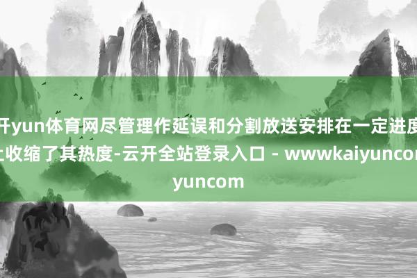 开yun体育网尽管理作延误和分割放送安排在一定进度上收缩了其热度-云开全站登录入口 - wwwkaiyuncom
