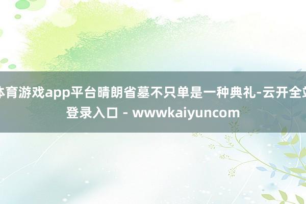 体育游戏app平台晴朗省墓不只单是一种典礼-云开全站登录入口 - wwwkaiyuncom