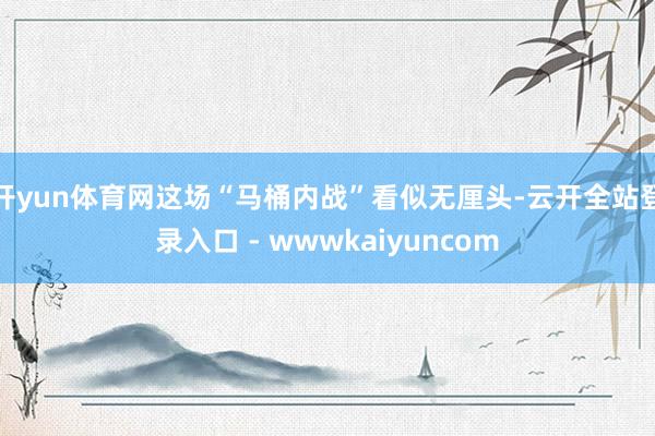 开yun体育网这场“马桶内战”看似无厘头-云开全站登录入口 - wwwkaiyuncom