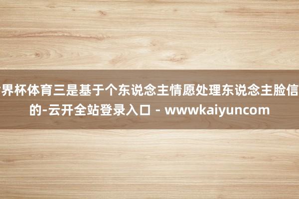 世界杯体育三是基于个东说念主情愿处理东说念主脸信息的-云开全站登录入口 - wwwkaiyuncom
