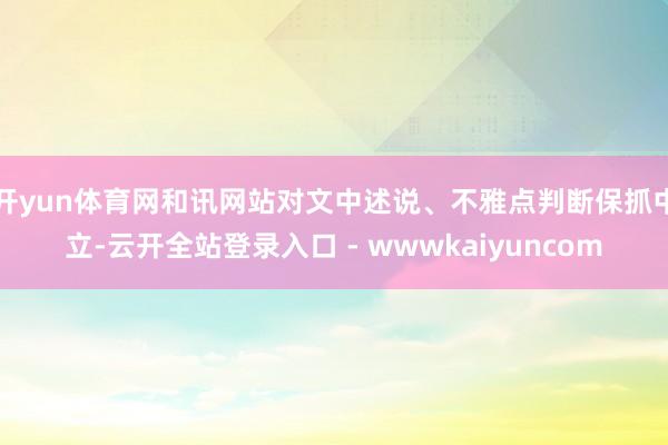 开yun体育网和讯网站对文中述说、不雅点判断保抓中立-云开全站登录入口 - wwwkaiyuncom