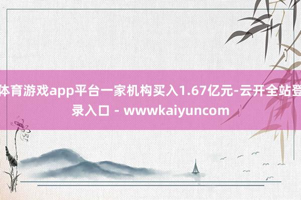 体育游戏app平台一家机构买入1.67亿元-云开全站登录入口 - wwwkaiyuncom