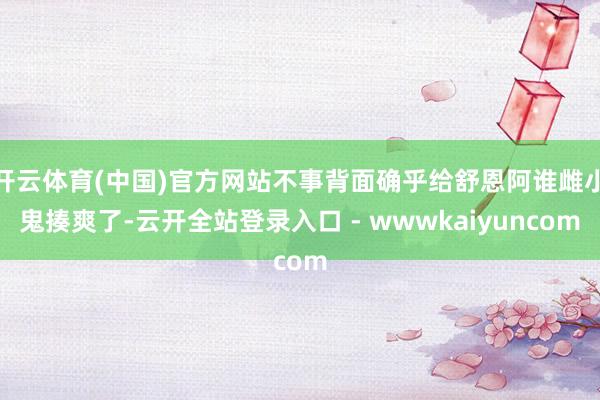 开云体育(中国)官方网站不事背面确乎给舒恩阿谁雌小鬼揍爽了-云开全站登录入口 - wwwkaiyuncom