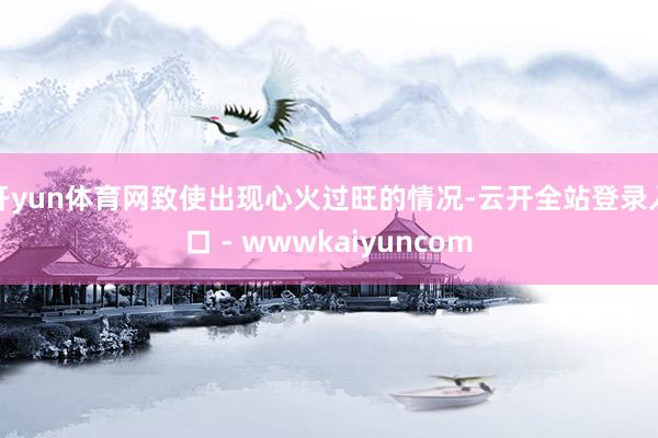 开yun体育网致使出现心火过旺的情况-云开全站登录入口 - wwwkaiyuncom