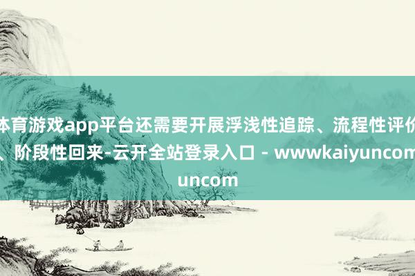 体育游戏app平台还需要开展浮浅性追踪、流程性评价、阶段性回来-云开全站登录入口 - wwwkaiyuncom