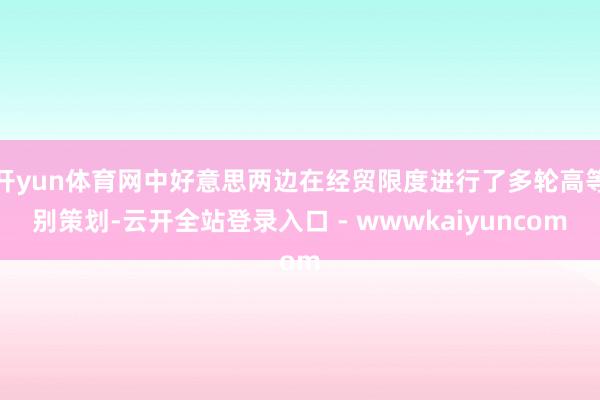 开yun体育网中好意思两边在经贸限度进行了多轮高等别策划-云开全站登录入口 - wwwkaiyuncom