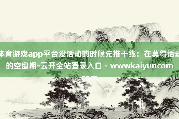 体育游戏app平台没活动的时候先推干线：在莫得活动的空窗期-云开全站登录入口 - wwwkaiyuncom
