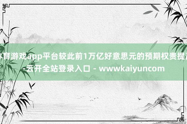 体育游戏app平台较此前1万亿好意思元的预期权贵提高-云开全站登录入口 - wwwkaiyuncom