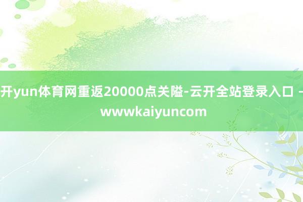 开yun体育网重返20000点关隘-云开全站登录入口 - wwwkaiyuncom
