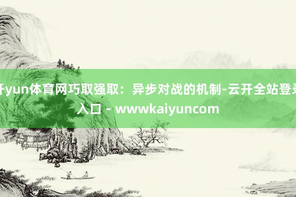 开yun体育网巧取强取：异步对战的机制-云开全站登录入口 - wwwkaiyuncom