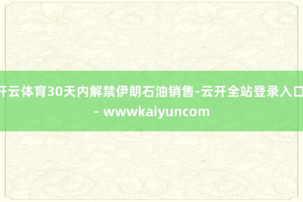 开云体育30天内解禁伊朗石油销售-云开全站登录入口 - wwwkaiyuncom