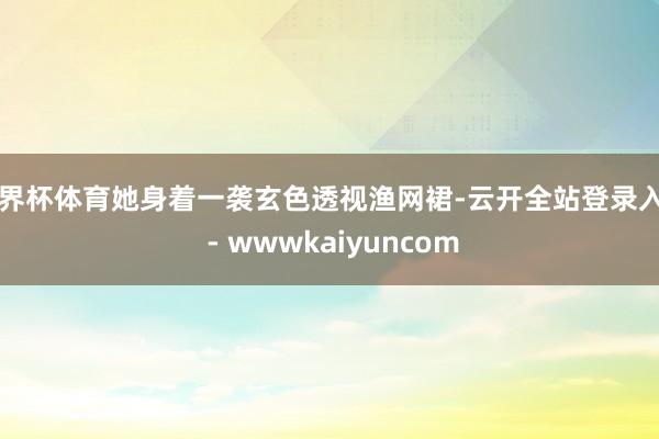 世界杯体育她身着一袭玄色透视渔网裙-云开全站登录入口 - wwwkaiyuncom