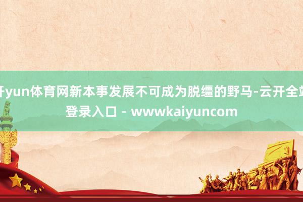 开yun体育网新本事发展不可成为脱缰的野马-云开全站登录入口 - wwwkaiyuncom