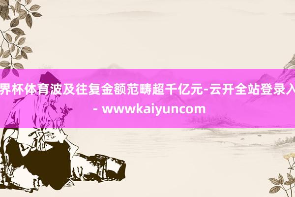 世界杯体育波及往复金额范畴超千亿元-云开全站登录入口 - wwwkaiyuncom