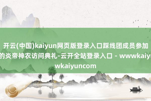 开云(中国)kaiyun网页版登录入口踩线团成员参加了肃穆的炎帝神农访问典礼-云开全站登录入口 - wwwkaiyuncom