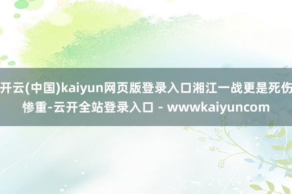 开云(中国)kaiyun网页版登录入口湘江一战更是死伤惨重-云开全站登录入口 - wwwkaiyuncom