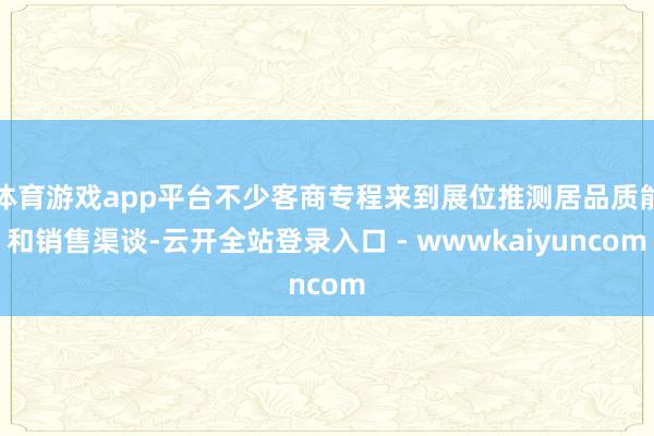 体育游戏app平台不少客商专程来到展位推测居品质能和销售渠谈-云开全站登录入口 - wwwkaiyuncom