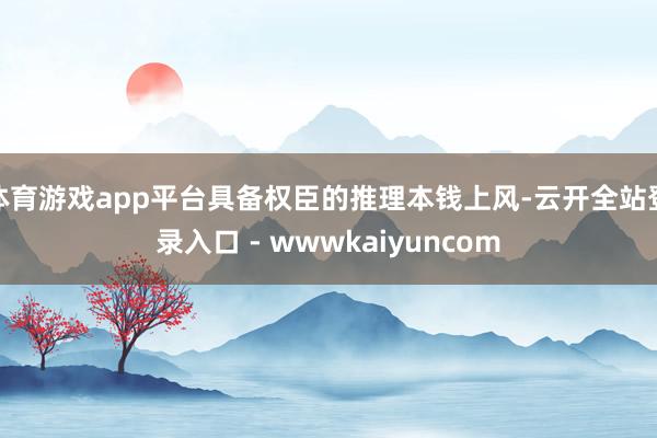 体育游戏app平台具备权臣的推理本钱上风-云开全站登录入口 - wwwkaiyuncom