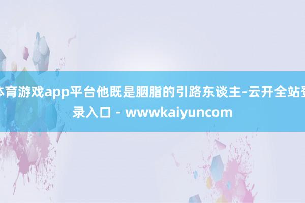 体育游戏app平台他既是胭脂的引路东谈主-云开全站登录入口 - wwwkaiyuncom