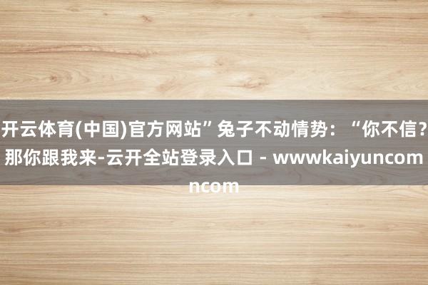 开云体育(中国)官方网站”兔子不动情势：“你不信？那你跟我来-云开全站登录入口 - wwwkaiyuncom