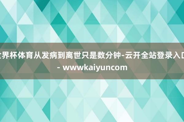 世界杯体育从发病到离世只是数分钟-云开全站登录入口 - wwwkaiyuncom