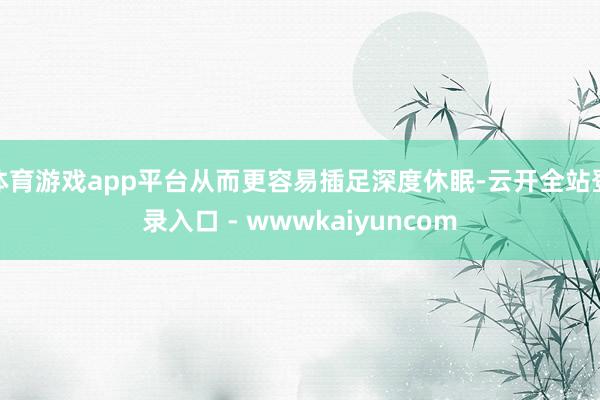 体育游戏app平台从而更容易插足深度休眠-云开全站登录入口 - wwwkaiyuncom