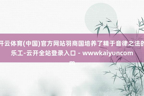 开云体育(中国)官方网站羽商国培养了精于音律之法的乐工-云开全站登录入口 - wwwkaiyuncom