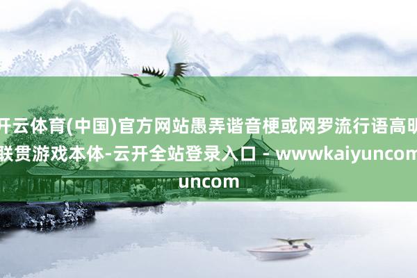 开云体育(中国)官方网站愚弄谐音梗或网罗流行语高明联贯游戏本体-云开全站登录入口 - wwwkaiyuncom