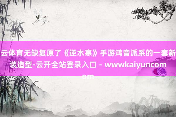 开云体育无缺复原了《逆水寒》手游鸿音派系的一套新时装造型-云开全站登录入口 - wwwkaiyuncom