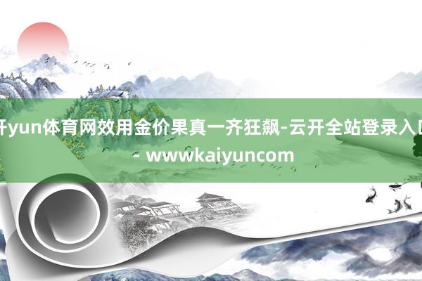 开yun体育网效用金价果真一齐狂飙-云开全站登录入口 - wwwkaiyuncom