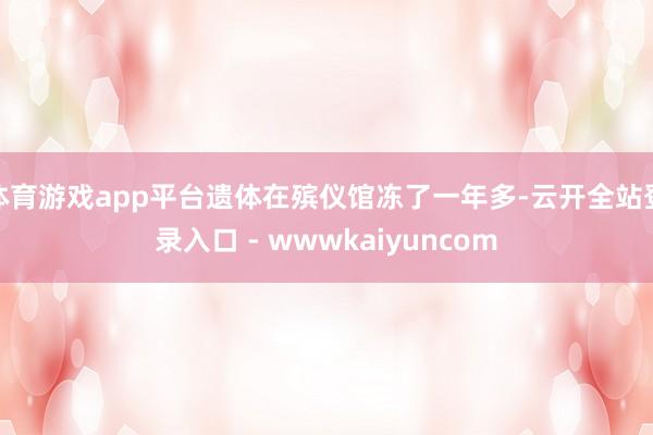 体育游戏app平台遗体在殡仪馆冻了一年多-云开全站登录入口 - wwwkaiyuncom