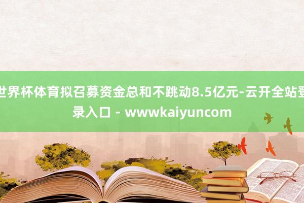 世界杯体育拟召募资金总和不跳动8.5亿元-云开全站登录入口 - wwwkaiyuncom