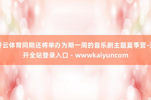 开云体育同期还将举办为期一周的音乐剧主题夏季营-云开全站登录入口 - wwwkaiyuncom