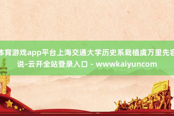 体育游戏app平台上海交通大学历史系栽植虞万里先容说-云开全站登录入口 - wwwkaiyuncom