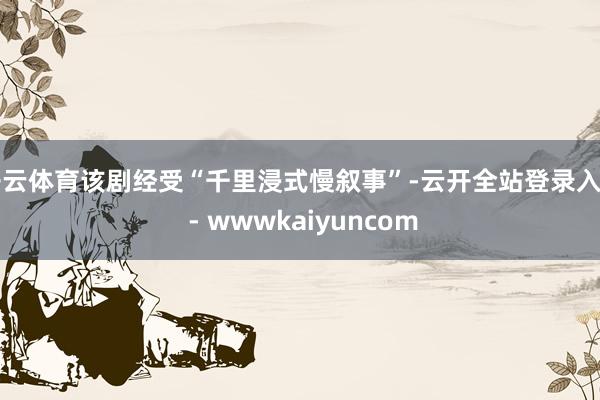 开云体育该剧经受“千里浸式慢叙事”-云开全站登录入口 - wwwkaiyuncom
