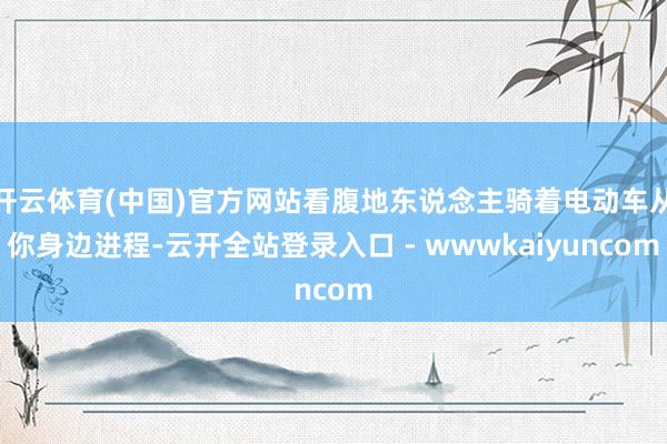 开云体育(中国)官方网站看腹地东说念主骑着电动车从你身边进程-云开全站登录入口 - wwwkaiyuncom