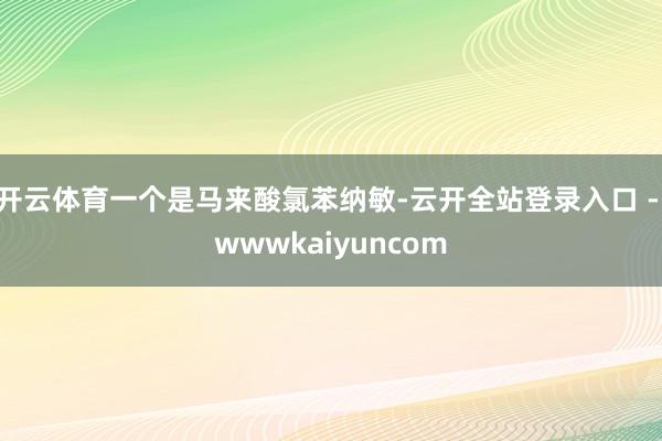 开云体育一个是马来酸氯苯纳敏-云开全站登录入口 - wwwkaiyuncom
