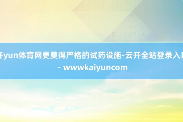 开yun体育网更莫得严格的试药设施-云开全站登录入口 - wwwkaiyuncom