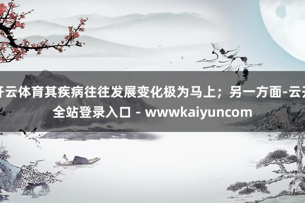 开云体育其疾病往往发展变化极为马上;另一方面-云开全站登录入口 - wwwkaiyuncom