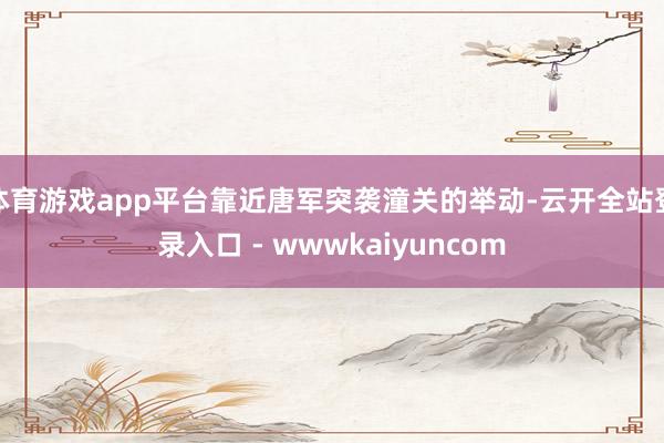体育游戏app平台靠近唐军突袭潼关的举动-云开全站登录入口 - wwwkaiyuncom