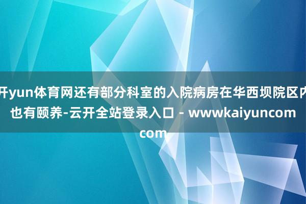 开yun体育网还有部分科室的入院病房在华西坝院区内也有颐养-云开全站登录入口 - wwwkaiyuncom